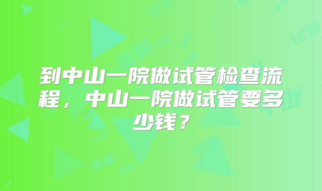 到中山一院做试管检查流程，中山一院做试管要多少钱？