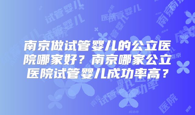 南京做试管婴儿的公立医院哪家好?南京哪家公立医院试管婴儿成功率高?