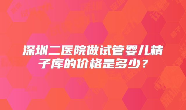 深圳二医院做试管婴儿精子库的价格是多少？
