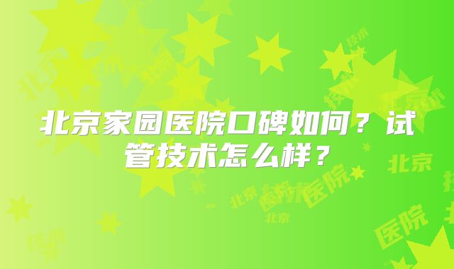 北京家园医院口碑如何?试管技术怎么样?