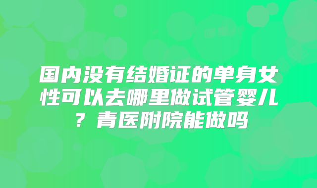 国内没有结婚证的单身女性可以去哪里做试管婴儿？青医附院能做吗