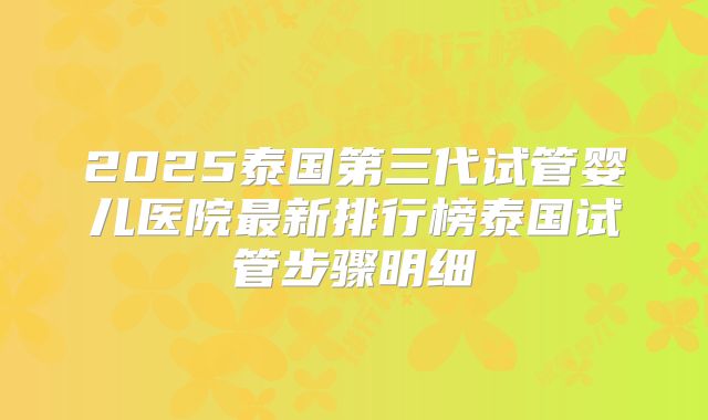 2025泰国第三代试管婴儿医院最新排行榜泰国试管步骤明细