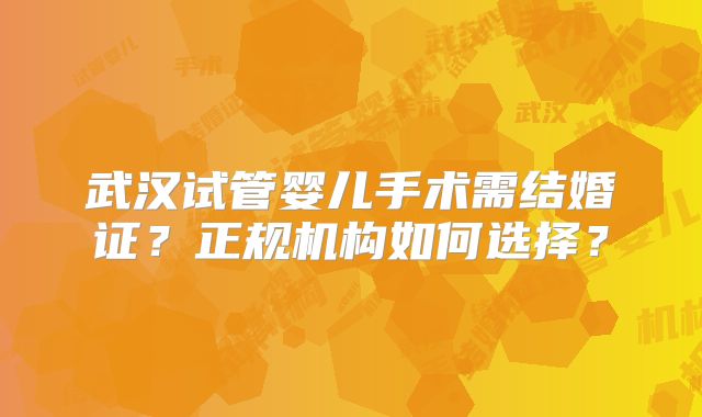 武汉试管婴儿手术需结婚证？正规机构如何选择？