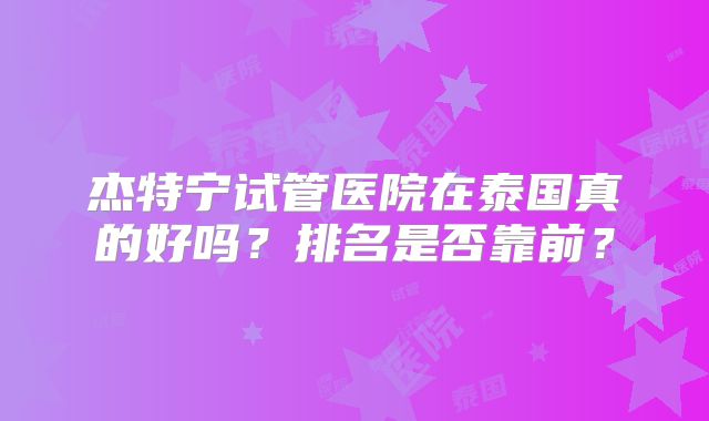 杰特宁试管医院在泰国真的好吗？排名是否靠前？
