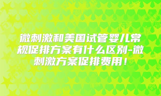 微刺激和美国试管婴儿常规促排方案有什么区别-微刺激方案促排费用!