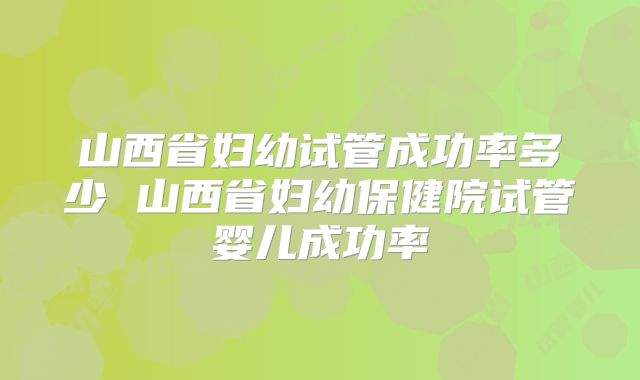 山西省妇幼试管成功率多少 山西省妇幼保健院试管婴儿成功率