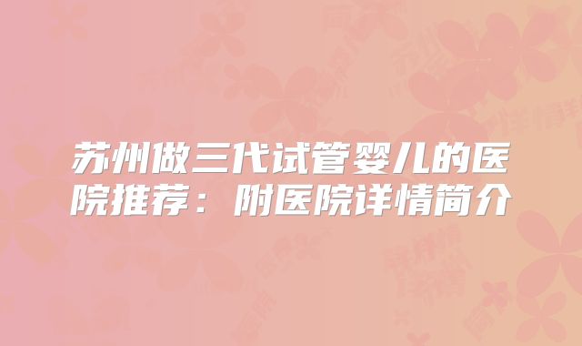 苏州做三代试管婴儿的医院推荐：附医院详情简介