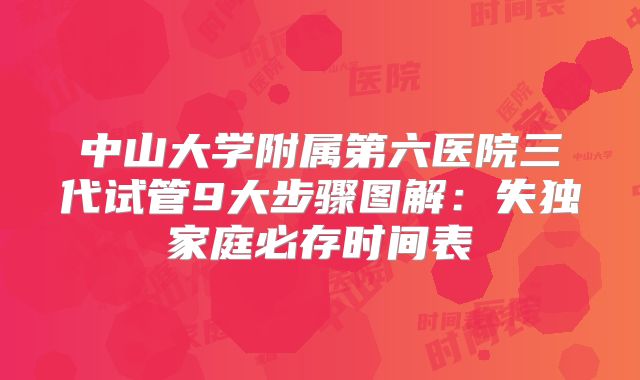 中山大学附属第六医院三代试管9大步骤图解:失独家庭必存时间表