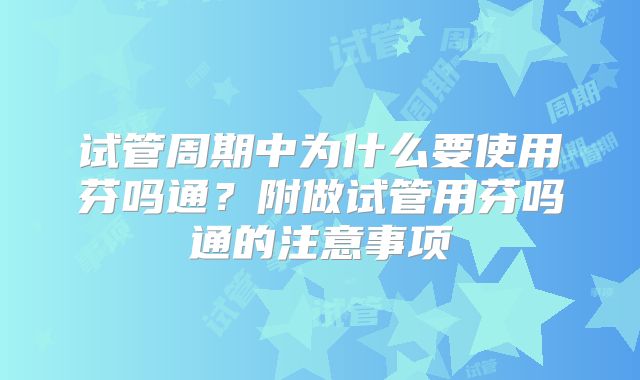试管周期中为什么要使用芬吗通？附做试管用芬吗通的注意事项