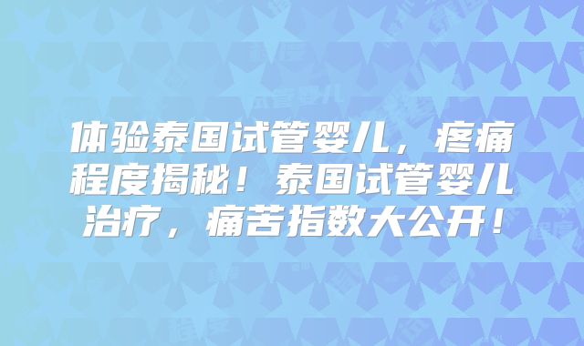体验泰国试管婴儿，疼痛程度揭秘！泰国试管婴儿治疗，痛苦指数大公开！