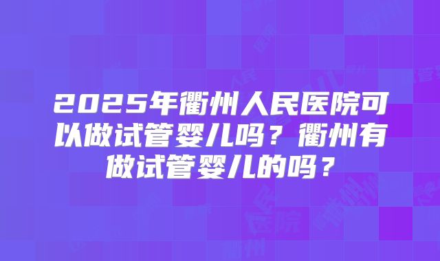 2025年衢州人民医院可以做试管婴儿吗？衢州有做试管婴儿的吗？