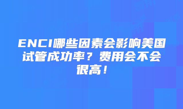 ENCI哪些因素会影响美国试管成功率？费用会不会很高！