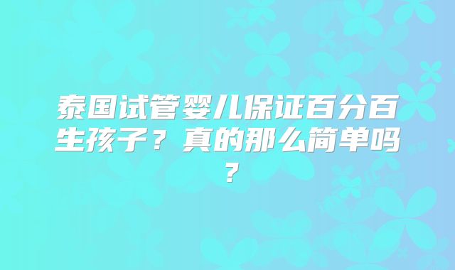 泰国试管婴儿保证百分百生孩子？真的那么简单吗？