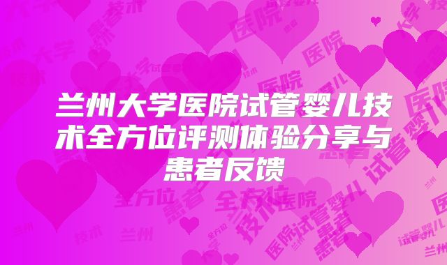 兰州大学医院试管婴儿技术全方位评测体验分享与患者反馈
