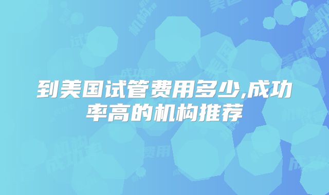 到美国试管费用多少,成功率高的机构推荐