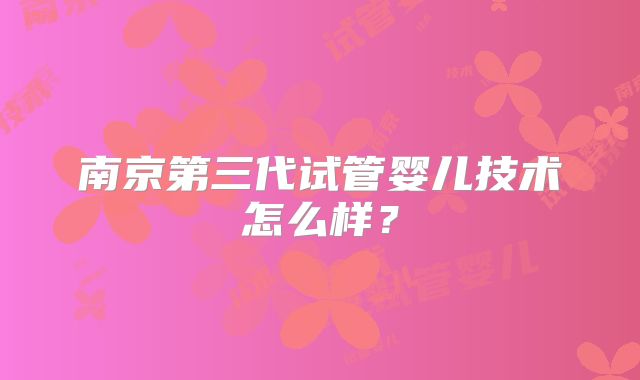 南京第三代试管婴儿技术怎么样?