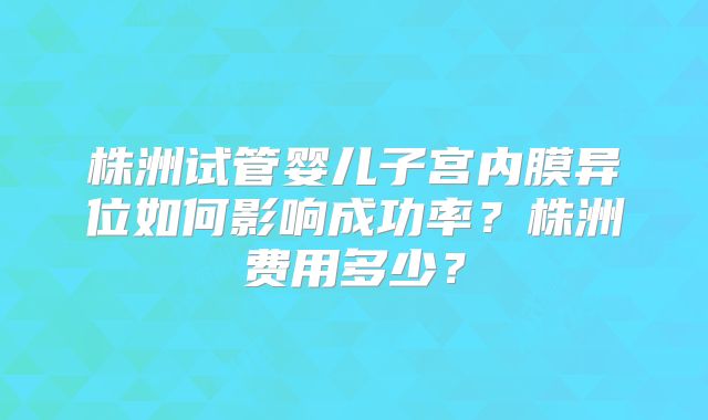 株洲试管婴儿子宫内膜异位如何影响成功率？株洲费用多少？