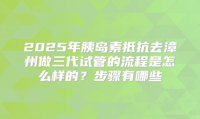 2025年胰岛素抵抗去漳州做三代试管的流程是怎么样的?步骤有哪些