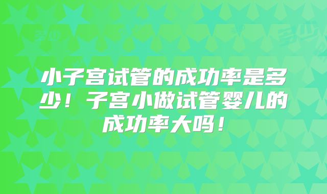 小子宫试管的成功率是多少！子宫小做试管婴儿的成功率大吗！