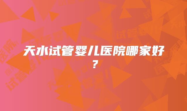 天水试管婴儿医院哪家好？
