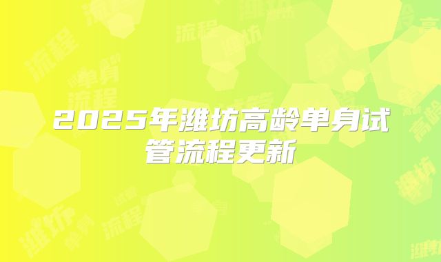 2025年潍坊高龄单身试管流程更新