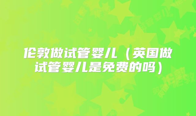 伦敦做试管婴儿(英国做试管婴儿是免费的吗)
