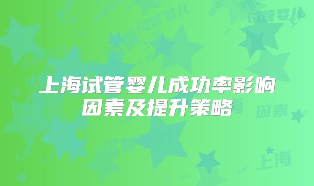 上海试管婴儿成功率影响因素及提升策略