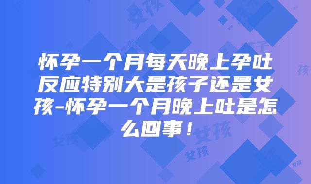 怀孕一个月每天晚上孕吐反应特别大是孩子还是女孩-怀孕一个月晚上吐是怎么回事！
