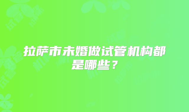 拉萨市未婚做试管机构都是哪些？