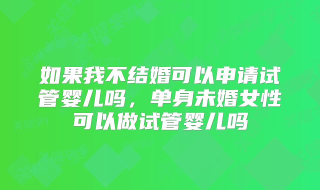 如果我不结婚可以申请试管婴儿吗,单身未婚女性可以做试管婴儿吗
