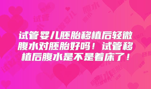 试管婴儿胚胎移植后轻微腹水对胚胎好吗!试管移植后腹水是不是着床了!