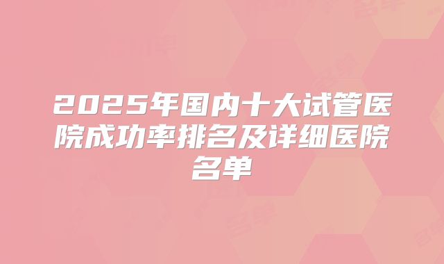 2025年国内十大试管医院成功率排名及详细医院名单