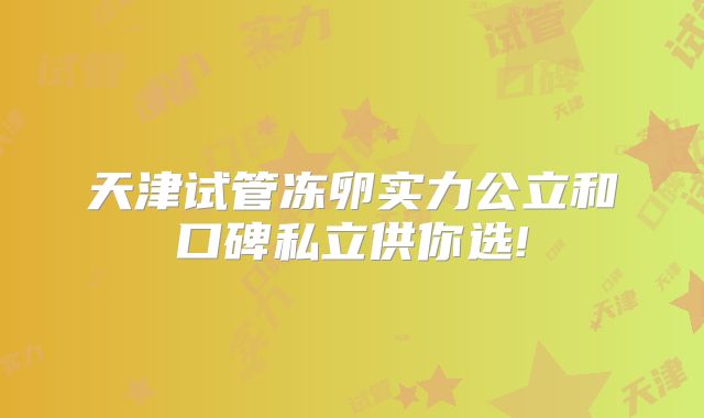 天津试管冻卵实力公立和口碑私立供你选!
