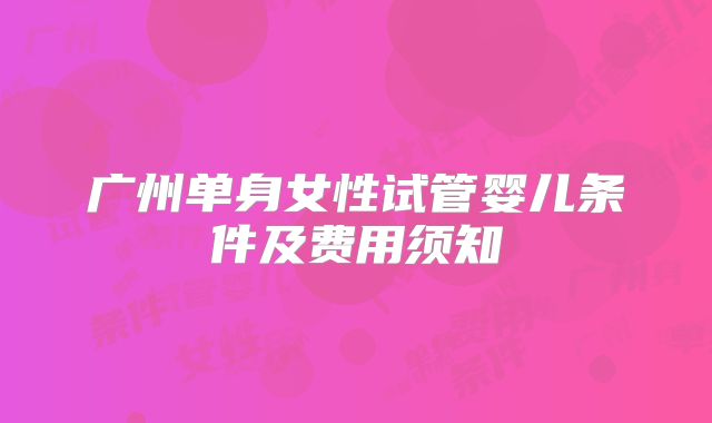 广州单身女性试管婴儿条件及费用须知