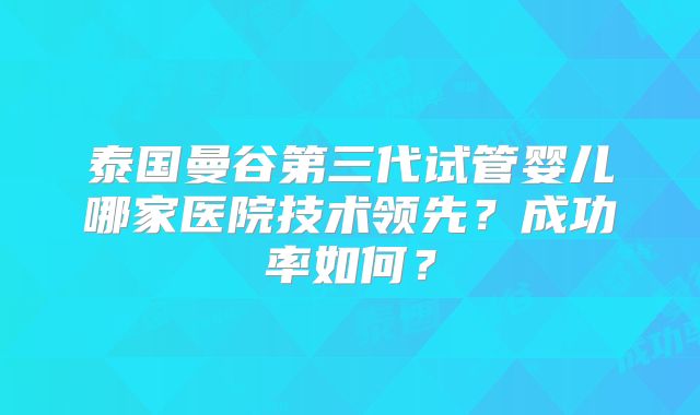 泰国曼谷第三代试管婴儿哪家医院技术领先？成功率如何？