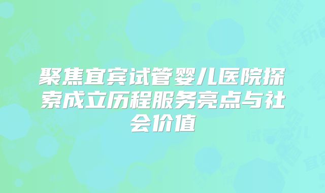 聚焦宜宾试管婴儿医院探索成立历程服务亮点与社会价值