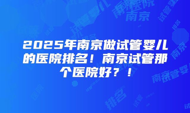 2025年南京做试管婴儿的医院排名!南京试管那个医院好?!