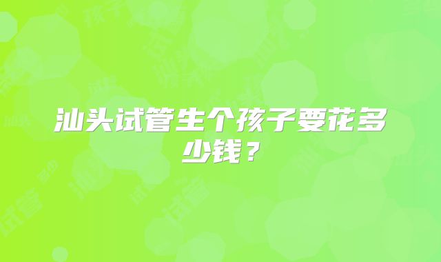 汕头试管生个孩子要花多少钱？