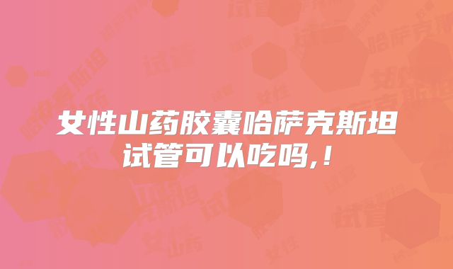 女性山药胶囊哈萨克斯坦试管可以吃吗,！