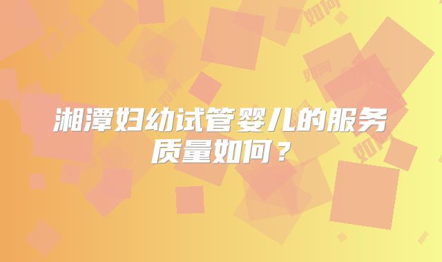 湘潭妇幼试管婴儿的服务质量如何？