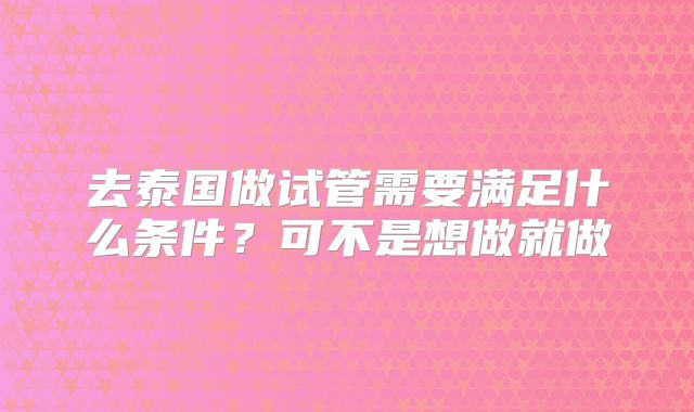 去泰国做试管需要满足什么条件？可不是想做就做