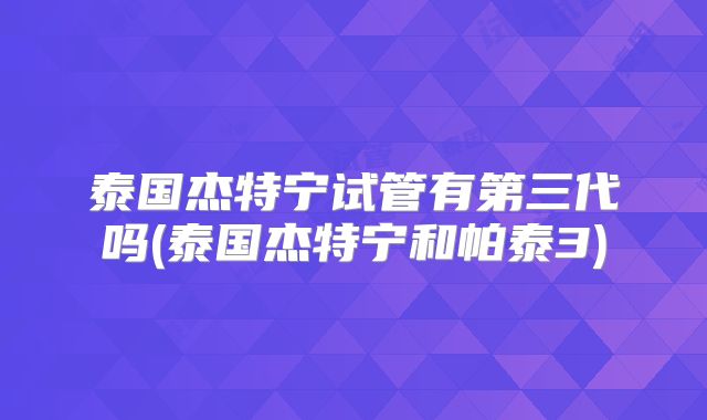 泰国杰特宁试管有第三代吗(泰国杰特宁和帕泰3)