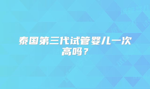 泰国第三代试管婴儿一次高吗?