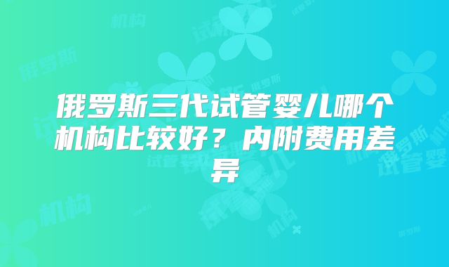 俄罗斯三代试管婴儿哪个机构比较好？内附费用差异