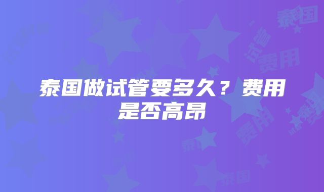 泰国做试管要多久？费用是否高昂