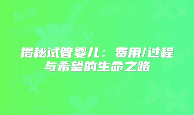 揭秘试管婴儿：费用/过程与希望的生命之路