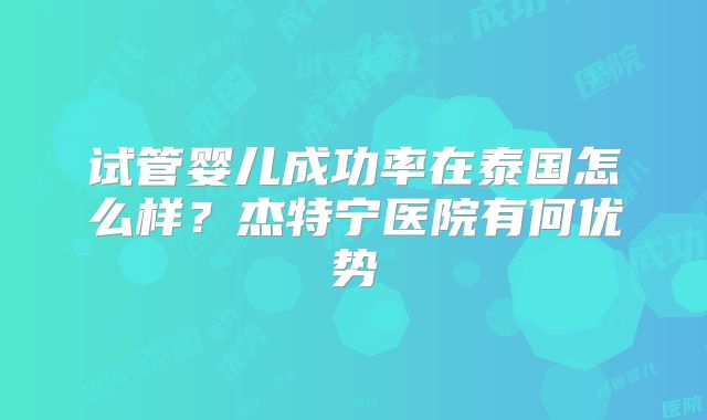 试管婴儿成功率在泰国怎么样？杰特宁医院有何优势