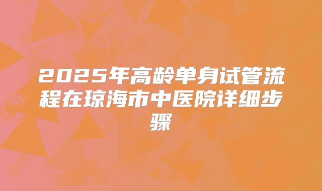 2025年高龄单身试管流程在琼海市中医院详细步骤