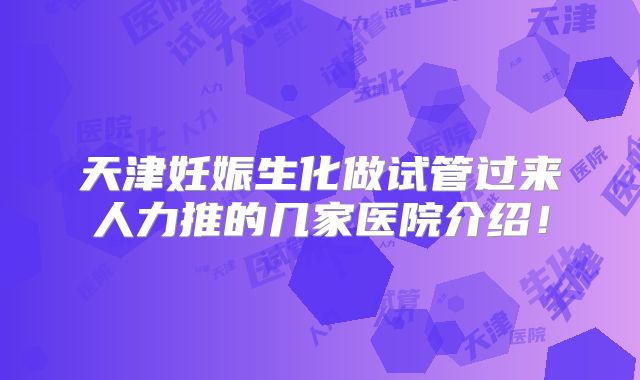 天津妊娠生化做试管过来人力推的几家医院介绍！