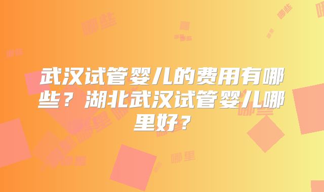 武汉试管婴儿的费用有哪些？湖北武汉试管婴儿哪里好？